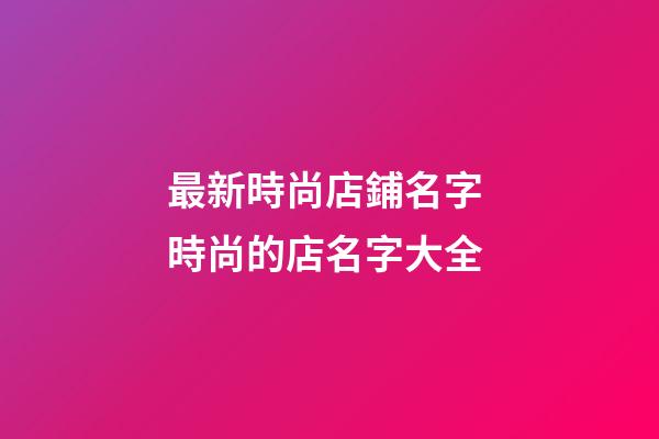 最新時尚店鋪名字 時尚的店名字大全-第1張-店鋪起名-玄機派